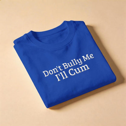 Don't Bully Me, I'll Cum T-Shirt